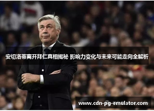 安切洛蒂离开拜仁真相揭秘 影响力变化与未来可能走向全解析 安切洛蒂离开拜仁真相揭秘 影响力变化与未来可能走向全解析