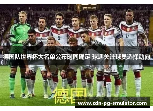 德国队世界杯大名单公布时间确定 球迷关注球员选择动向 德国队世界杯大名单公布时间确定 球迷关注球员选择动向