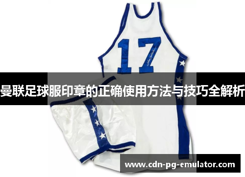 曼联足球服印章的正确使用方法与技巧全解析 曼联足球服印章的正确使用方法与技巧全解析