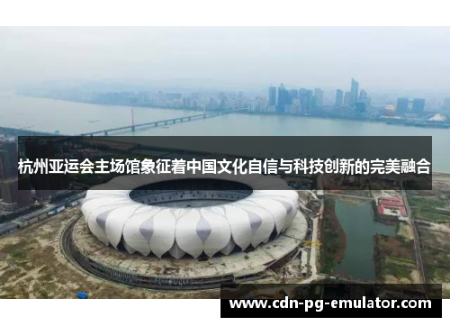 杭州亚运会主场馆象征着中国文化自信与科技创新的完美融合