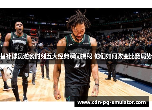 替补球员逆袭时刻五大经典瞬间揭秘 他们如何改变比赛局势 替补球员逆袭时刻五大经典瞬间揭秘 他们如何改变比赛局势