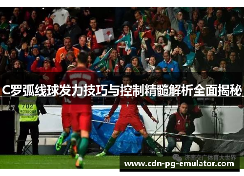 C罗弧线球发力技巧与控制精髓解析全面揭秘 C罗弧线球发力技巧与控制精髓解析全面揭秘