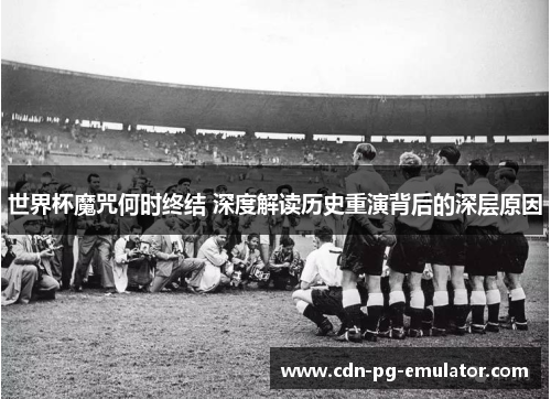 世界杯魔咒何时终结 深度解读历史重演背后的深层原因 世界杯魔咒何时终结 深度解读历史重演背后的深层原因