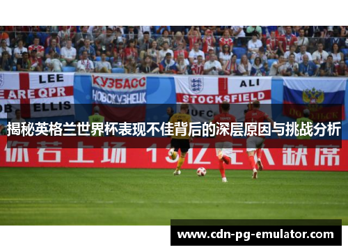揭秘英格兰世界杯表现不佳背后的深层原因与挑战分析 揭秘英格兰世界杯表现不佳背后的深层原因与挑战分析