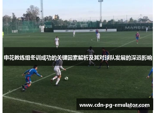 申花教练组冬训成功的关键因素解析及其对球队发展的深远影响 申花教练组冬训成功的关键因素解析及其对球队发展的深远影响