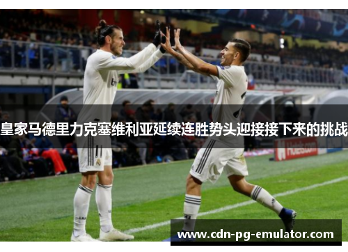 皇家马德里力克塞维利亚延续连胜势头迎接接下来的挑战 皇家马德里力克塞维利亚延续连胜势头迎接接下来的挑战