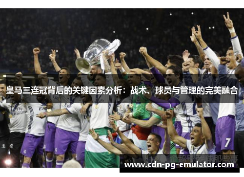 皇马三连冠背后的关键因素分析:战术、球员与管理的完美融合 皇马三连冠背后的关键因素分析:战术、球员与管理的完美融合