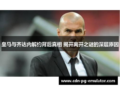 皇马与齐达内解约背后真相 揭开离开之谜的深层原因 皇马与齐达内解约背后真相 揭开离开之谜的深层原因
