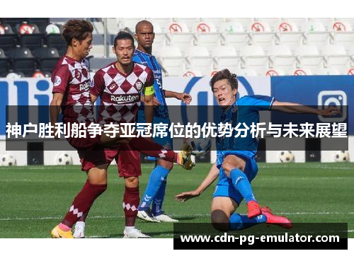 神户胜利船争夺亚冠席位的优势分析与未来展望 神户胜利船争夺亚冠席位的优势分析与未来展望