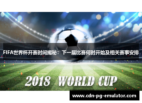 FIFA世界杯开赛时间揭秘:下一届比赛何时开始及相关赛事安排 FIFA世界杯开赛时间揭秘:下一届比赛何时开始及相关赛事安排