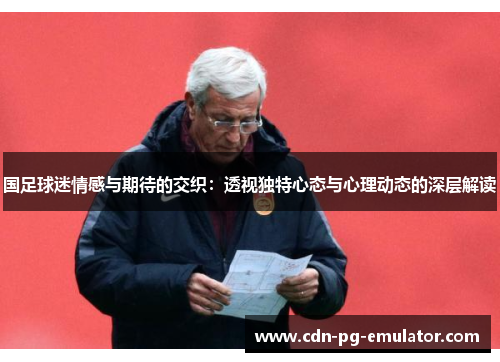 国足球迷情感与期待的交织:透视独特心态与心理动态的深层解读 国足球迷情感与期待的交织:透视独特心态与心理动态的深层解读