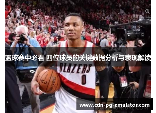 篮球赛中必看 四位球员的关键数据分析与表现解读 篮球赛中必看 四位球员的关键数据分析与表现解读