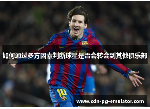 如何通过多方因素判断球星是否会转会到其他俱乐部 如何通过多方因素判断球星是否会转会到其他俱乐部