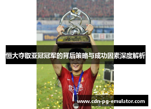 恒大夺取亚冠冠军的背后策略与成功因素深度解析 恒大夺取亚冠冠军的背后策略与成功因素深度解析