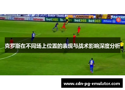 克罗斯在不同场上位置的表现与战术影响深度分析 克罗斯在不同场上位置的表现与战术影响深度分析