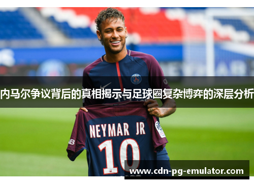 内马尔争议背后的真相揭示与足球圈复杂博弈的深层分析 内马尔争议背后的真相揭示与足球圈复杂博弈的深层分析