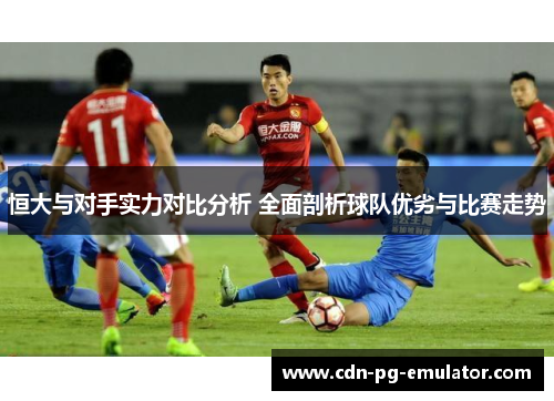 恒大与对手实力对比分析 全面剖析球队优劣与比赛走势 恒大与对手实力对比分析 全面剖析球队优劣与比赛走势