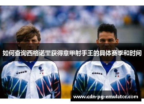 如何查询西格诺里获得意甲射手王的具体赛季和时间 如何查询西格诺里获得意甲射手王的具体赛季和时间