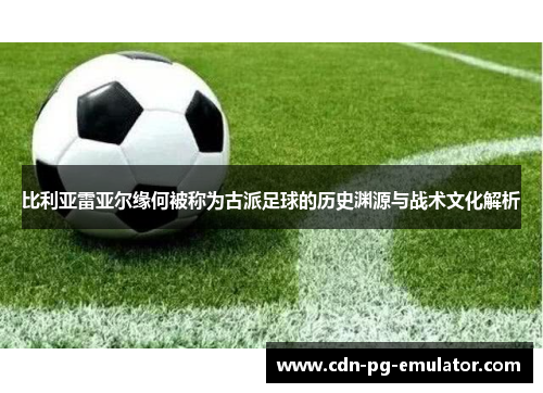 比利亚雷亚尔缘何被称为古派足球的历史渊源与战术文化解析 比利亚雷亚尔缘何被称为古派足球的历史渊源与战术文化解析