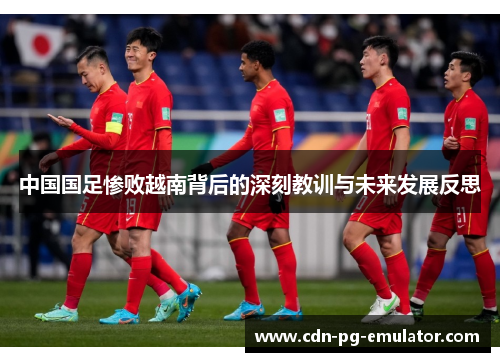 中国国足惨败越南背后的深刻教训与未来发展反思 中国国足惨败越南背后的深刻教训与未来发展反思