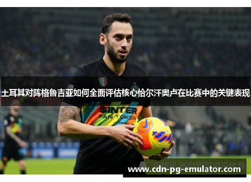 土耳其对阵格鲁吉亚如何全面评估核心恰尔汗奥卢在比赛中的关键表现 土耳其对阵格鲁吉亚如何全面评估核心恰尔汗奥卢在比赛中的关键表现