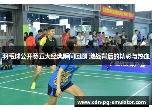 羽毛球公开赛五大经典瞬间回顾 激战背后的精彩与热血 羽毛球公开赛五大经典瞬间回顾 激战背后的精彩与热血