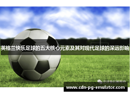 英格兰快乐足球的五大核心元素及其对现代足球的深远影响 英格兰快乐足球的五大核心元素及其对现代足球的深远影响