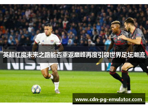 英超红魔未来之路能否重返巅峰再度引领世界足坛潮流 英超红魔未来之路能否重返巅峰再度引领世界足坛潮流