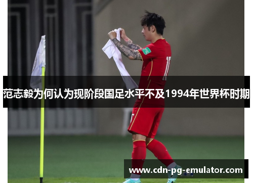 范志毅为何认为现阶段国足水平不及1994年世界杯时期 范志毅为何认为现阶段国足水平不及1994年世界杯时期