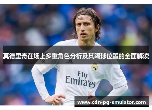 莫德里奇在场上多重角色分析及其踢球位置的全面解读 莫德里奇在场上多重角色分析及其踢球位置的全面解读