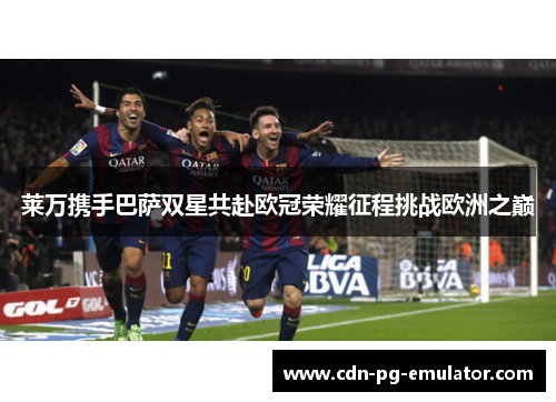 莱万携手巴萨双星共赴欧冠荣耀征程挑战欧洲之巅 莱万携手巴萨双星共赴欧冠荣耀征程挑战欧洲之巅