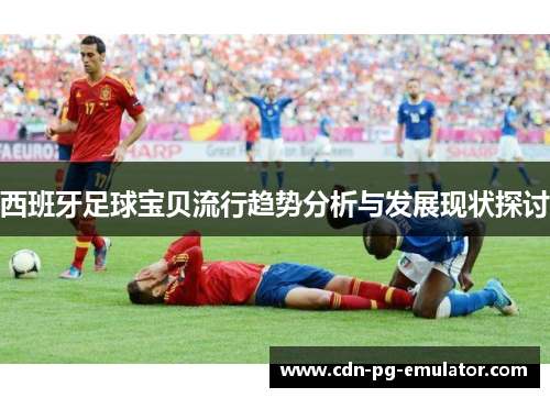 西班牙足球宝贝流行趋势分析与发展现状探讨 西班牙足球宝贝流行趋势分析与发展现状探讨