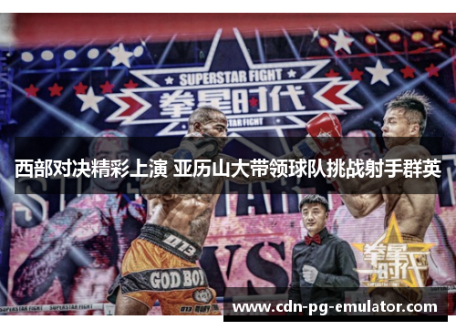 西部对决精彩上演 亚历山大带领球队挑战射手群英 西部对决精彩上演 亚历山大带领球队挑战射手群英