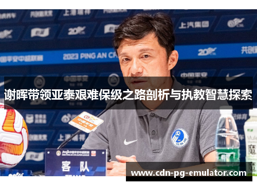谢晖带领亚泰艰难保级之路剖析与执教智慧探索 谢晖带领亚泰艰难保级之路剖析与执教智慧探索