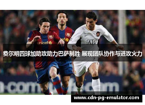 费尔明四球加助攻助力巴萨制胜 展现团队协作与进攻火力 费尔明四球加助攻助力巴萨制胜 展现团队协作与进攻火力