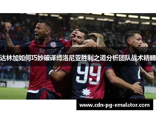 达林加如何巧妙破译博洛尼亚胜利之道分析团队战术精髓 达林加如何巧妙破译博洛尼亚胜利之道分析团队战术精髓