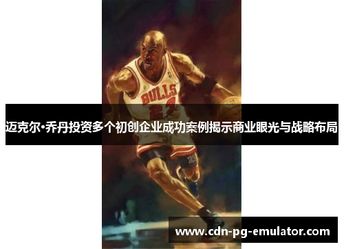 迈克尔·乔丹投资多个初创企业成功案例揭示商业眼光与战略布局 迈克尔·乔丹投资多个初创企业成功案例揭示商业眼光与战略布局