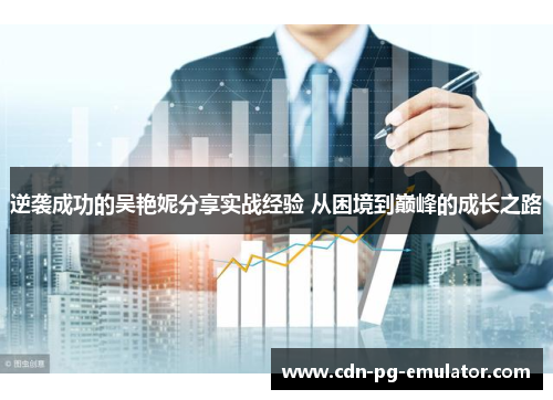 逆袭成功的吴艳妮分享实战经验 从困境到巅峰的成长之路 逆袭成功的吴艳妮分享实战经验 从困境到巅峰的成长之路