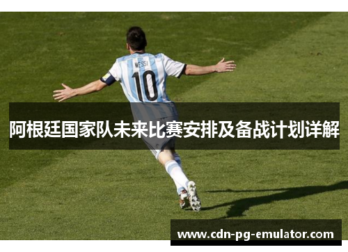 阿根廷国家队未来比赛安排及备战计划详解 阿根廷国家队未来比赛安排及备战计划详解