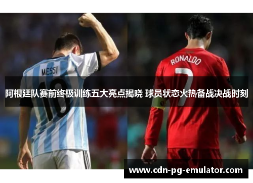 阿根廷队赛前终极训练五大亮点揭晓 球员状态火热备战决战时刻 阿根廷队赛前终极训练五大亮点揭晓 球员状态火热备战决战时刻