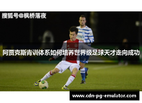 阿贾克斯青训体系如何培养世界级足球天才走向成功 阿贾克斯青训体系如何培养世界级足球天才走向成功