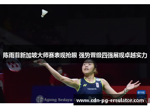 陈雨菲新加坡大师赛表现抢眼 强势晋级四强展现卓越实力 陈雨菲新加坡大师赛表现抢眼 强势晋级四强展现卓越实力