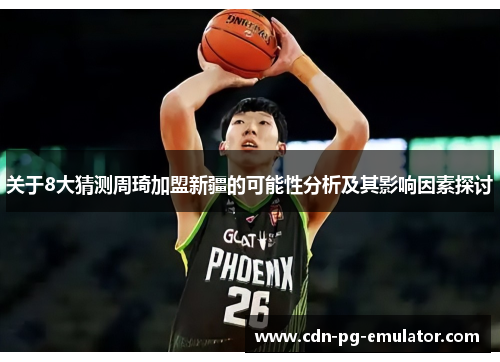 关于8大猜测周琦加盟新疆的可能性分析及其影响因素探讨 关于8大猜测周琦加盟新疆的可能性分析及其影响因素探讨