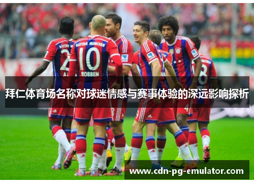 拜仁体育场名称对球迷情感与赛事体验的深远影响探析 拜仁体育场名称对球迷情感与赛事体验的深远影响探析