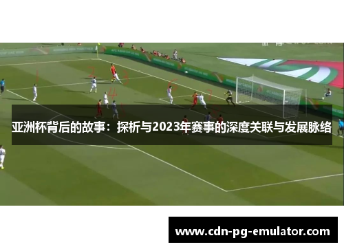 亚洲杯背后的故事:探析与2023年赛事的深度关联与发展脉络 亚洲杯背后的故事:探析与2023年赛事的深度关联与发展脉络