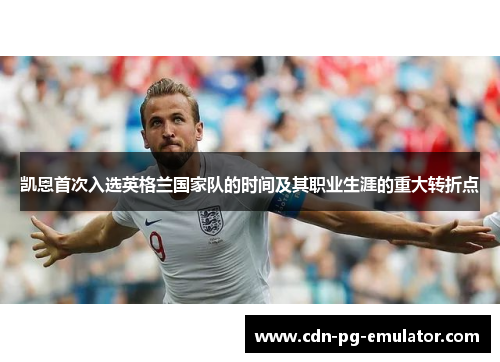凯恩首次入选英格兰国家队的时间及其职业生涯的重大转折点 凯恩首次入选英格兰国家队的时间及其职业生涯的重大转折点