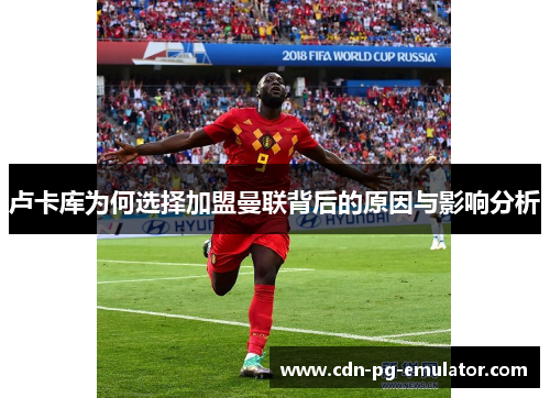 卢卡库为何选择加盟曼联背后的原因与影响分析 卢卡库为何选择加盟曼联背后的原因与影响分析