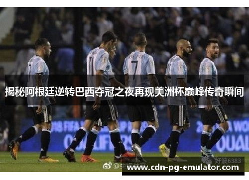 揭秘阿根廷逆转巴西夺冠之夜再现美洲杯巅峰传奇瞬间 揭秘阿根廷逆转巴西夺冠之夜再现美洲杯巅峰传奇瞬间