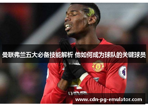 曼联弗兰五大必备技能解析 他如何成为球队的关键球员 曼联弗兰五大必备技能解析 他如何成为球队的关键球员