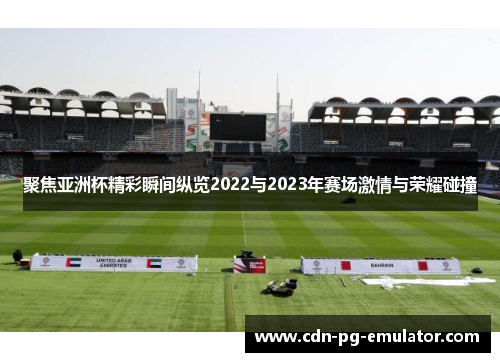 聚焦亚洲杯精彩瞬间纵览2022与2023年赛场激情与荣耀碰撞